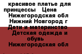 красивое платье для принцессы › Цена ­ 2 500 - Нижегородская обл., Нижний Новгород г. Дети и материнство » Детская одежда и обувь   . Нижегородская обл.